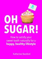 Oh Sugar!: How to Satisfy Your Sweet Tooth Naturally for a Happy, Healthy Lifestyle 1849536678 Book Cover