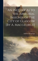 An Inquiry As to the Armorial Insignia of the City of Glasgow [By A. Macgeorge] 1022540327 Book Cover