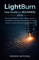 LightBurn User Guide for Beginners 2026: Step-by-Step Mastery of Laser Cutting, Engraving, and Design: Cut Smarter, Eliminate Waste and Costly ... Stunning Professional Results with Confidence B0GDNWJLZG Book Cover