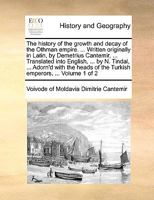 The History of the Growth and Decay of the Othman Empire. ... Written Originally in Latin, by Demetrius Cantemir, ... Translated Into English, ... by ... of the Turkish Emperors, ... of 2; Volume 1 1170099874 Book Cover