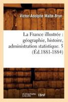La France Illustra(c)E: Ga(c)Ographie, Histoire, Administration Statistique. 5 (A0/00d.1881-1884) 2012560784 Book Cover