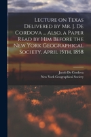 Lecture on Texas Delivered by Mr. J. De Cordova ... Also, a Paper Read by him Before the New York Geographical Society, April 15th, 1858 1017474443 Book Cover