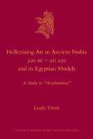 Hellenizing Art in Ancient Nubia 300 B.C. - Ad 250 and Its Egyptian Models: A Study in "Acculturation" 9004211284 Book Cover