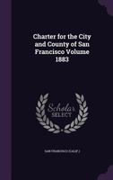 Charter for the City and County of San Francisco Volume 1883 1355512794 Book Cover