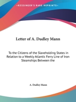 Letter of A. Dudley Mann: To the Citizens of the Slaveholding States in Relation to a Weekly Atlantic Ferry Line of Iron Steamships Between the 1161657436 Book Cover