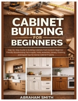 Cabinet Building for Beginners: Step-by-Step Guide to Building Cabinets from Scratch: Woodworking Techniques, Tools, Materials, Joinery, Finishing, and Expert Tips for Home Cabinet Projects B0GH83H4VQ Book Cover