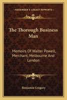 The Thorough Business Man: Memoirs Of Walter Powell, Merchant, Melbourne And London 1163111724 Book Cover