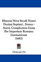 Historia Nova Seculi Nostri Decimi Septimi , Ferreo - Aurei, Complectens Gesta Per Imperium Romano Germanicum (1682) 1166054977 Book Cover