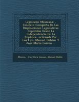 Legislaci N Mexicana: , Colecci N Completa de Las Disposiciones Legislativas Expedidas Desde La Independencia de La Rep Blica...Ordenada Por 1276950632 Book Cover