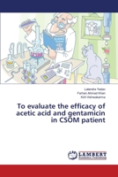 To evaluate the efficacy of acetic acid and gentamicin in CSOM patient 3330325046 Book Cover