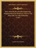 Eine Aussicht Bey Josephs Regierung, Hauptsachlich Fur Bohmen, Und So Viel Man Will, Fur Alle Erblander (1781) 1246268574 Book Cover