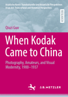 When Kodak Came to China: Photography, Amateurs, and Visual Modernity, 1900-1937 3662741849 Book Cover