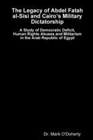 The Legacy of Abdel Fatah Al-Sisi and Cairo's Military Dictatorship - A Study of Democratic Deficit, Human Rights Abuses and Militarism in the Arab Republic of Egypt 138700851X Book Cover