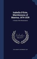 Isabella D'Este, Marchioness of Mantua, 1474-1539: A Study of the Renaissance 1013711173 Book Cover