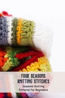 Four Seasons Knitting Stitches: Seasonal Knitting Patterns for Beginners: Knitting Patterns B095LNFV61 Book Cover