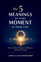 The 5 Meanings of Every Moment in Your Life: How to Unlock Purpose, Fulfillment, and Joy Everyday B0GWWKTHHJ Book Cover