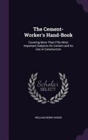 The Cement-Worker's Hand-Book: Covering More Than Fifty Most Important Subjects On Cement and Its Use in Construction 135678612X Book Cover