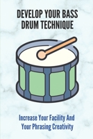 Develop Your Bass Drum Technique: Increase Your Facility And Your Phrasing Creativity B09M544S67 Book Cover