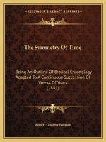The Symmetry Of Time: Being An Outline Of Biblical Chronology Adapted To A Continuous Succession Of Weeks Of Years 1437340210 Book Cover