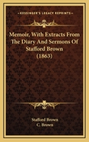 Memoir, with Extracts from the Diary and Sermons of Stafford Brown, by His Widow [C. Brown] 1148774912 Book Cover