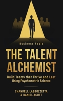 The Talent Alchemist: Build Teams that Thrive and Last Using Psychometric Science 1764571606 Book Cover