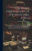 Further Observations in the Medicinal Leech: Including a Reprint, from the Philosophical Transactions, of Two Memoirs, Comprising Observations on the 1021352543 Book Cover