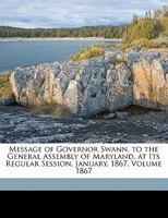 Message of Governor Swann, to the General Assembly of Maryland, at Its Regular Session, January, 1867. Volume 1867 1355381460 Book Cover