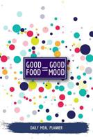 Good Food = Good Mood Daily Meal Planner: Meal and Activity Notebook - Food and Exercise Journal for Workouts and Diet Tracking (Track and Plan Your Meals) 1078118620 Book Cover