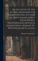 An Account of the Altars, Monuments & Tombs Existing A.D. 1428 in Saint Albans Abbey [Extr. From J. Amundesham's Annales Monasterii S. Albani] Tr. With Notes by R. Lloyd 1019660929 Book Cover
