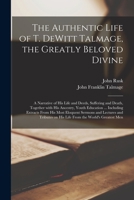 The Authentic Life of T. DeWitt Talmage, the Greatly Beloved Divine [microform]: a Narrative of His Life and Deeds, Suffering and Death, Together With ... His Most Eloquent Sermons and Lectures And... 1013577841 Book Cover