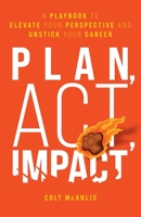 Plan, Act, Impact: A Playbook to Elevate Your Perspective and Unstick Your Career 1544518897 Book Cover