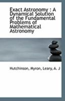 Exact Astronomy: A Dynamical Solution of the Fundamental Problems of Mathematical Astronomy 1176599755 Book Cover