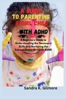 A Guide to Parenting a Girl Child With ADHD: A Beginners Guide to Understanding the Necessary Skills and Nurturing the Extraordinary Girl with ADHD B0CR75RGNQ Book Cover