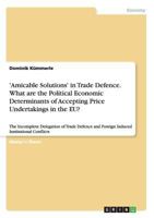 'Amicable Solutions' in Trade Defence. What are the Political Economic Determinants of Accepting Price Undertakings in the EU?: The Incomplete Delegation of Trade Defence and Foreign Induced Instituti 3668108277 Book Cover