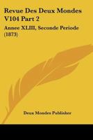 Revue Des Deux Mondes V104 Part 2: Annee XLIII, Seconde Periode (1873) 1167693442 Book Cover