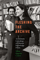Fleshing the Archive: An Intimate Genealogy of Chicana Knowledge Praxis 1477332960 Book Cover