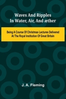 Waves And Ripples In Water, Air, And ther: Being A Course Of Christmas Lectures Delivered At The Royal Institution Of Great Britain 9364737377 Book Cover