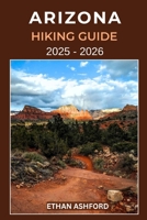 ARIZONA HIKING GUIDE 2025 – 2026: The Complete Explorer’s Guide to Arizona’s Most Scenic Trails, Canyons, and Desert Landscapes B0FVFP96HS Book Cover