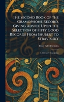 The Second Book of the Gramophone Record, Giving Advice Upon the Selection of Fifty Good Records From Shubert to Stravinsky: A Listener's Description 1025970411 Book Cover