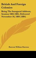 British and Foreign Colonies: Being the Inaugural Address, Session 1884-1885, Delivered November 18, 1884 110401324X Book Cover