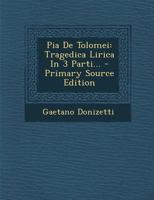Pia de Tolomei: Tragedica Lirica in 3 Parti... - Primary Source Edition 1018821260 Book Cover