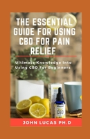 THE ESSENTIAL GUIDE FOR USING CBD FOR PAIN RELIEF: Ultimate Knowledge Into Using CBD For Beginners B094L8S55F Book Cover