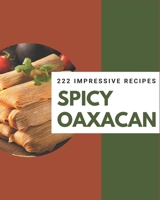 222 Impressive Spicy Oaxacan Recipes: Start a New Cooking Chapter with Spicy Oaxacan Cookbook! B08FP7SL7P Book Cover