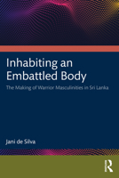 Inhabiting an Embattled Body: The Making of Warrior Masculinities in Sri Lanka 1032422734 Book Cover