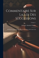 Commentaire Sur La Loi Des Successions: Formant Le Titre Premier Du Livre Troisième Du Code Civil; Volume 1 (French Edition) 1022509497 Book Cover