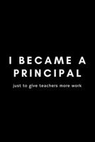 I Became A Principal Just To Give Teachers More Work: Funny Principal Notebook Gift Idea For Teacher, School Educators, Assistant - 120 Pages (6 x 9) Hilarious Gag Present 1676970096 Book Cover