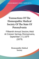 Transactions Of The Homeopathic Medical Society Of The State Of Pennsylvania: Fifteenth Annual Session, Held At Cresson Springs, Pennsylvania, September 2-3, 1879 1437355587 Book Cover