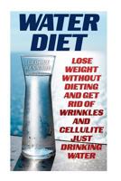 Water Diet: Lose Weight Without Dieting and Get Rid of Wrinkles and Cellulite Just Drinking Water 1548323756 Book Cover