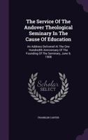 The Service of the Andover Theological Seminary in the Cause of Education: An Address Delivered at the One Hundredth Anniversary of the Founding of the Seminary, June 9, 1908 1346581894 Book Cover