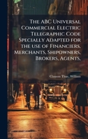 The ABC Universal Commercial Electric Telegraphic Code Specially Adapted for the use of Financiers, Merchants, Shipowners, Brokers, Agents, 1024132072 Book Cover